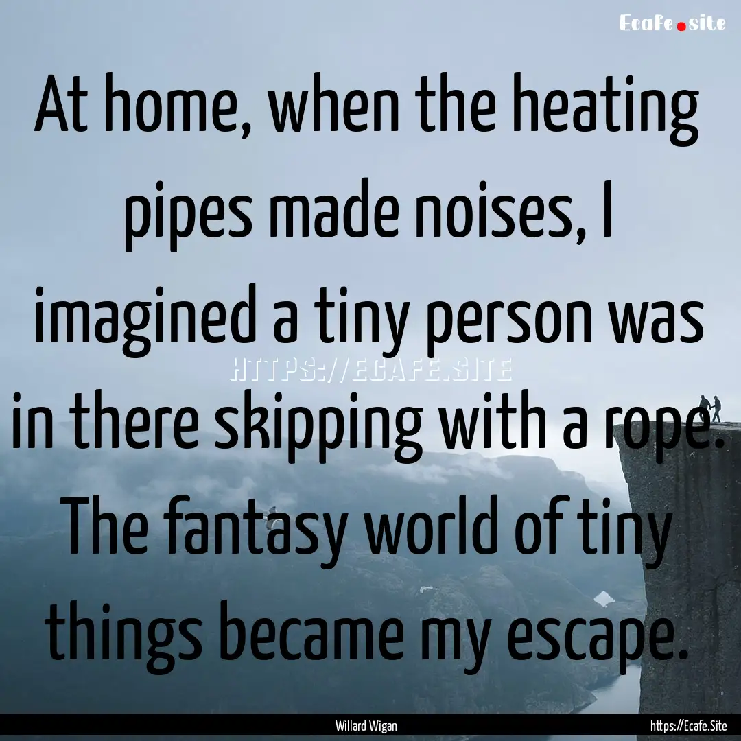 At home, when the heating pipes made noises,.... : Quote by Willard Wigan