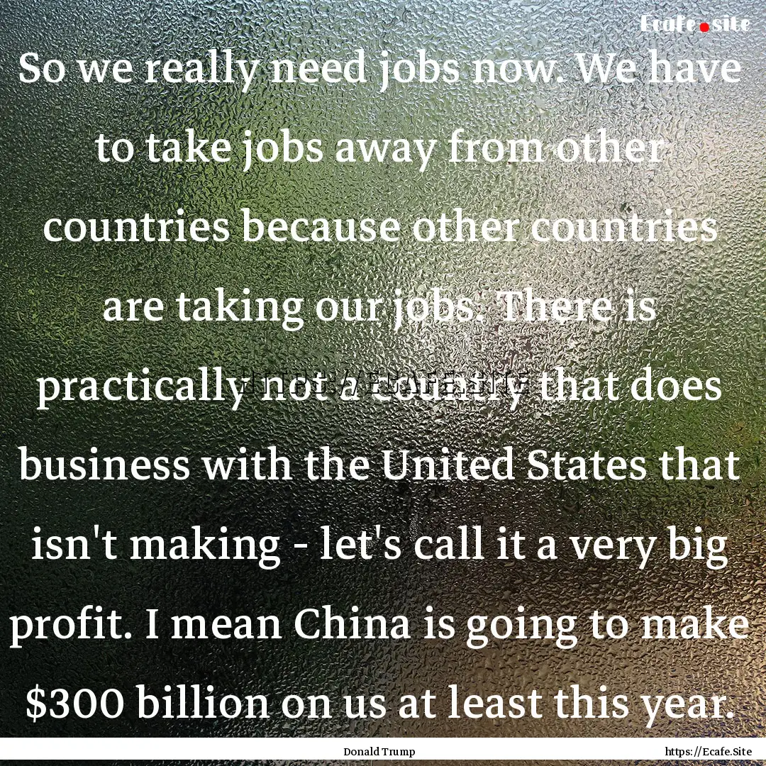 So we really need jobs now. We have to take.... : Quote by Donald Trump