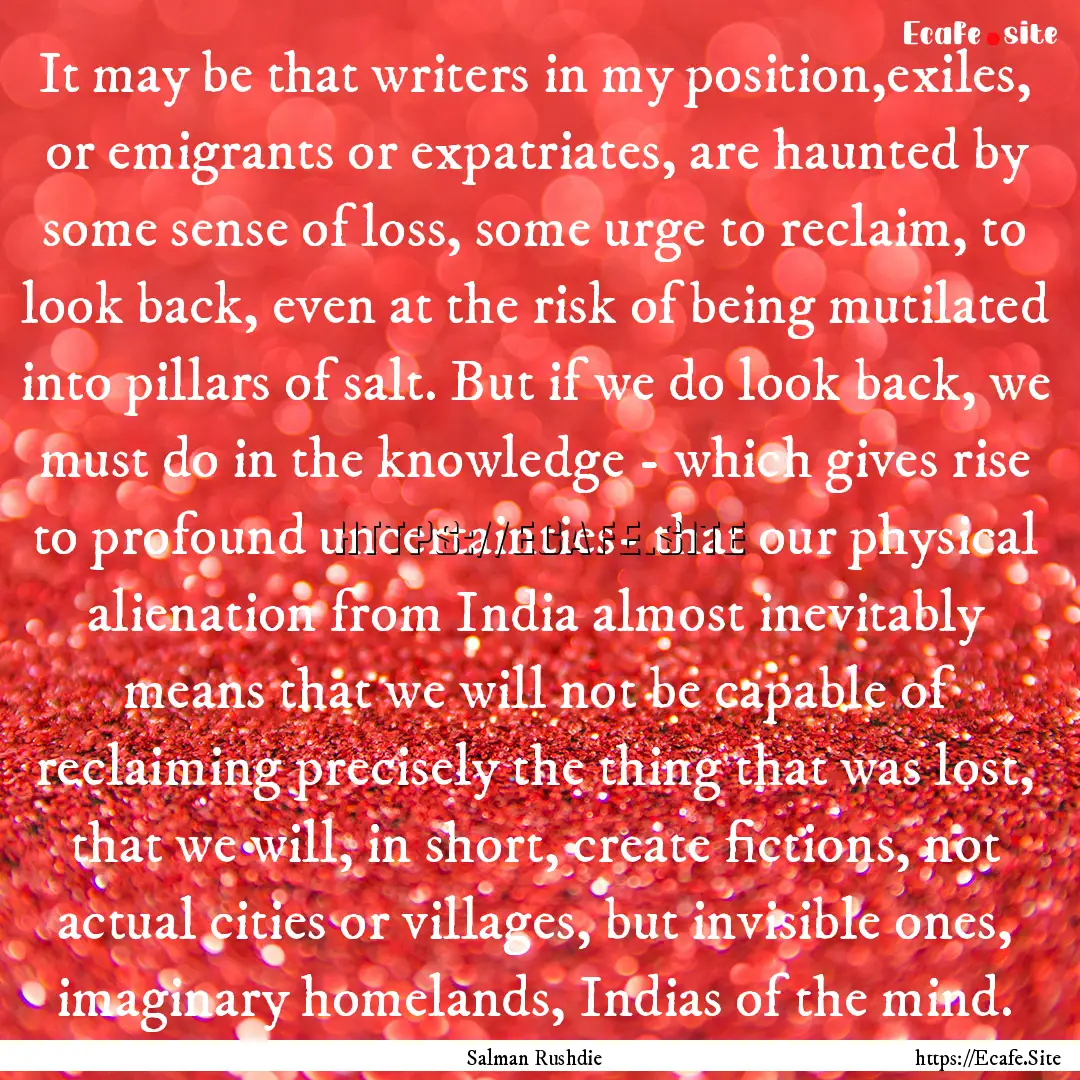 It may be that writers in my position,exiles,.... : Quote by Salman Rushdie