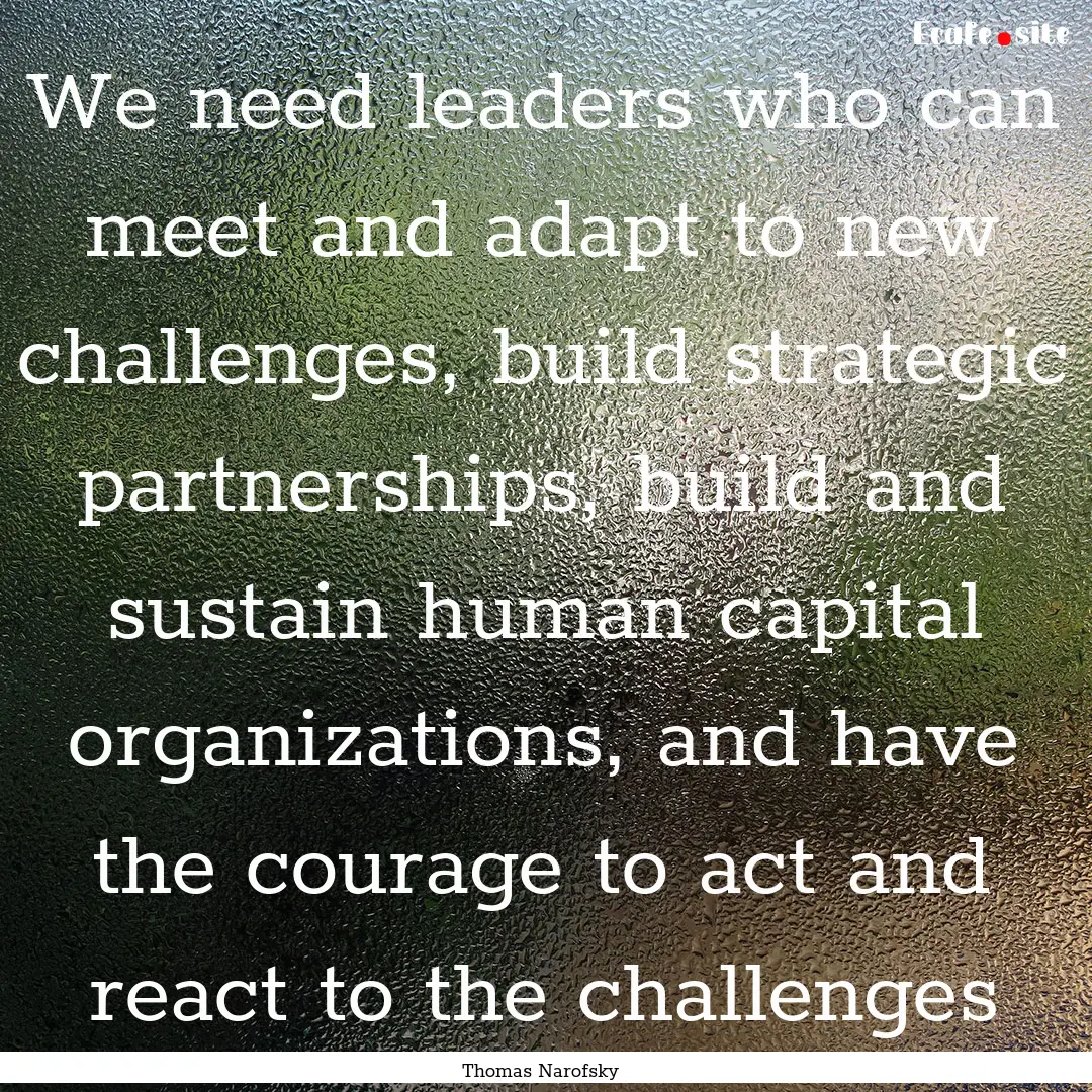 We need leaders who can meet and adapt to.... : Quote by Thomas Narofsky