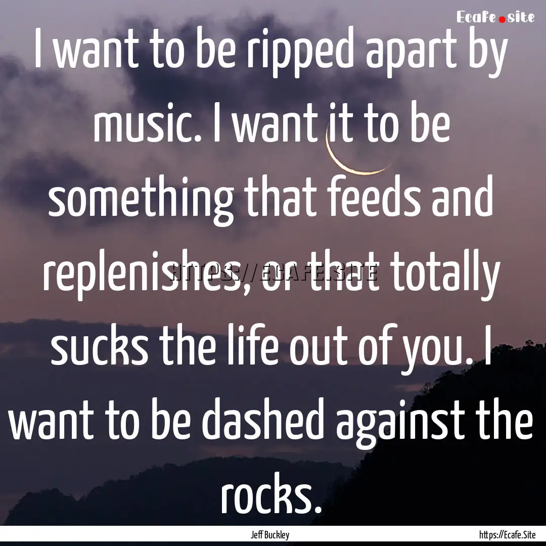 I want to be ripped apart by music. I want.... : Quote by Jeff Buckley