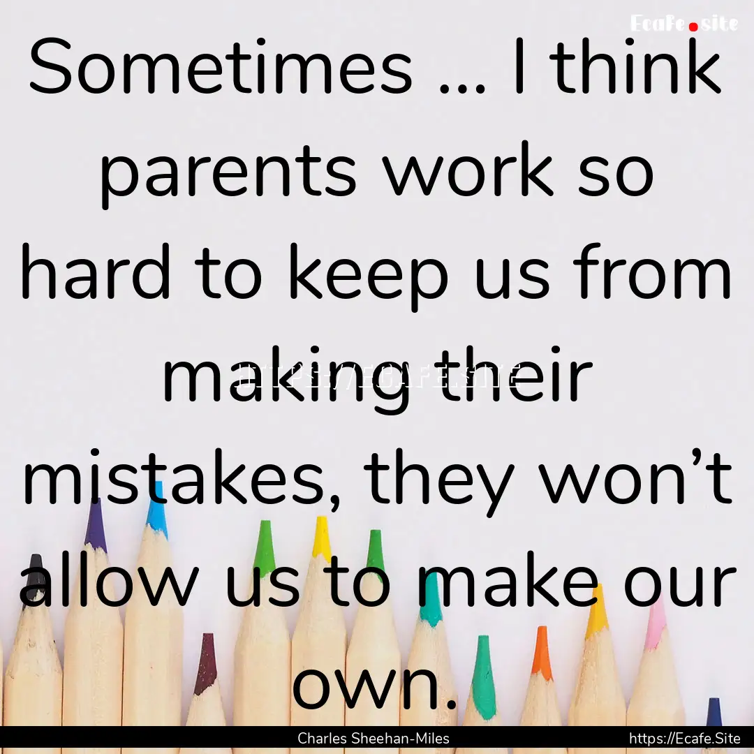 Sometimes … I think parents work so hard.... : Quote by Charles Sheehan-Miles