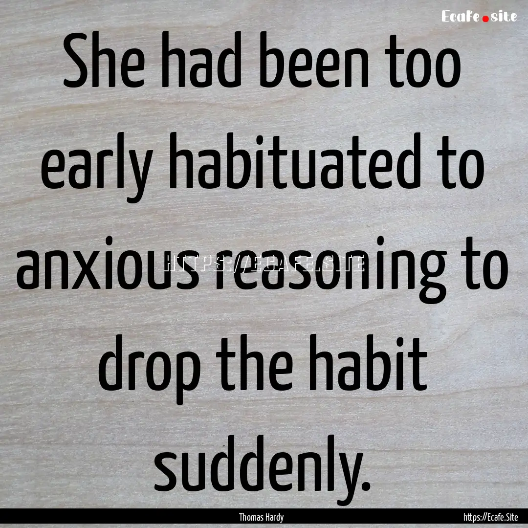 She had been too early habituated to anxious.... : Quote by Thomas Hardy