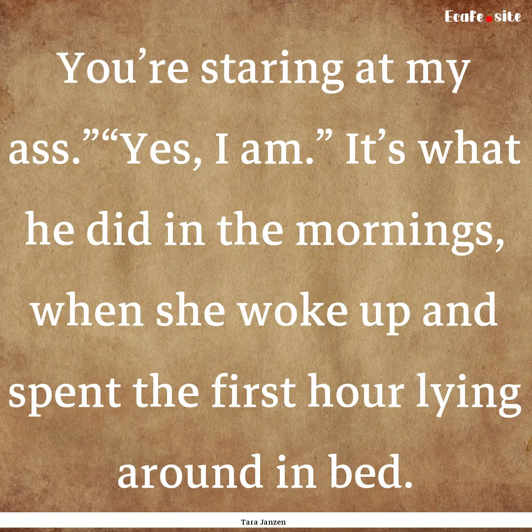 You’re staring at my ass.”“Yes, I am.”.... : Quote by Tara Janzen