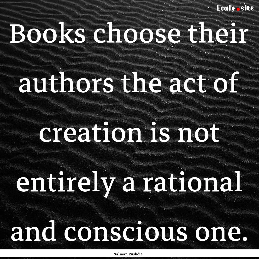 Books choose their authors the act of creation.... : Quote by Salman Rushdie