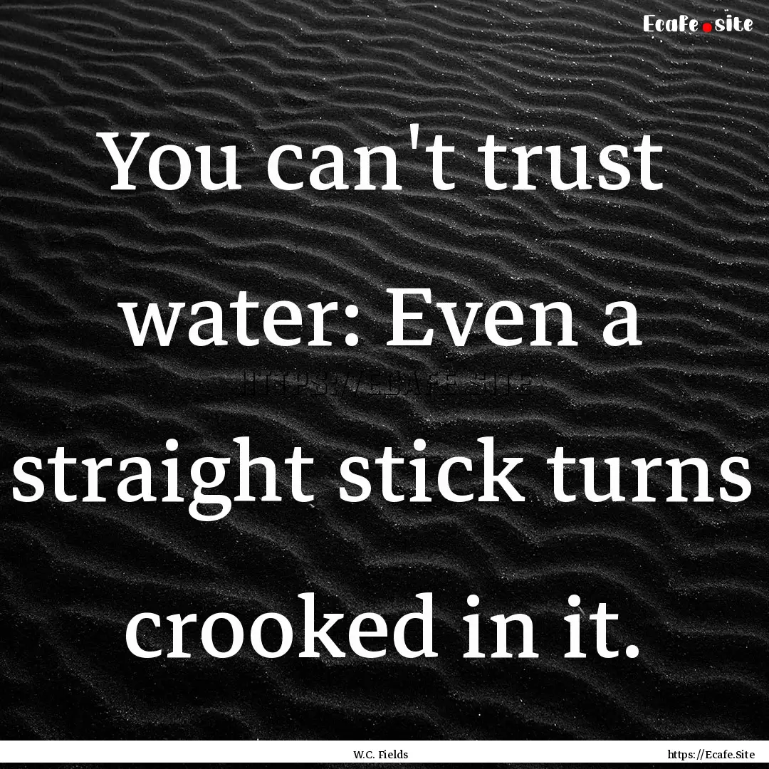 You can't trust water: Even a straight stick.... : Quote by W.C. Fields