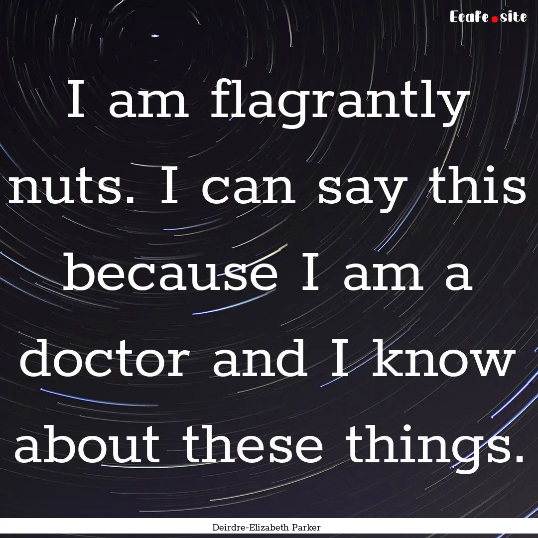 I am flagrantly nuts. I can say this because.... : Quote by Deirdre-Elizabeth Parker