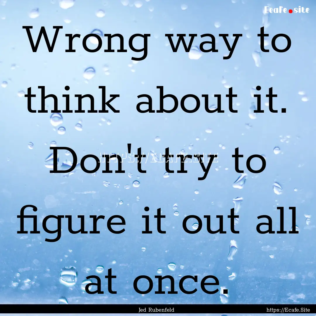 Wrong way to think about it. Don't try to.... : Quote by Jed Rubenfeld