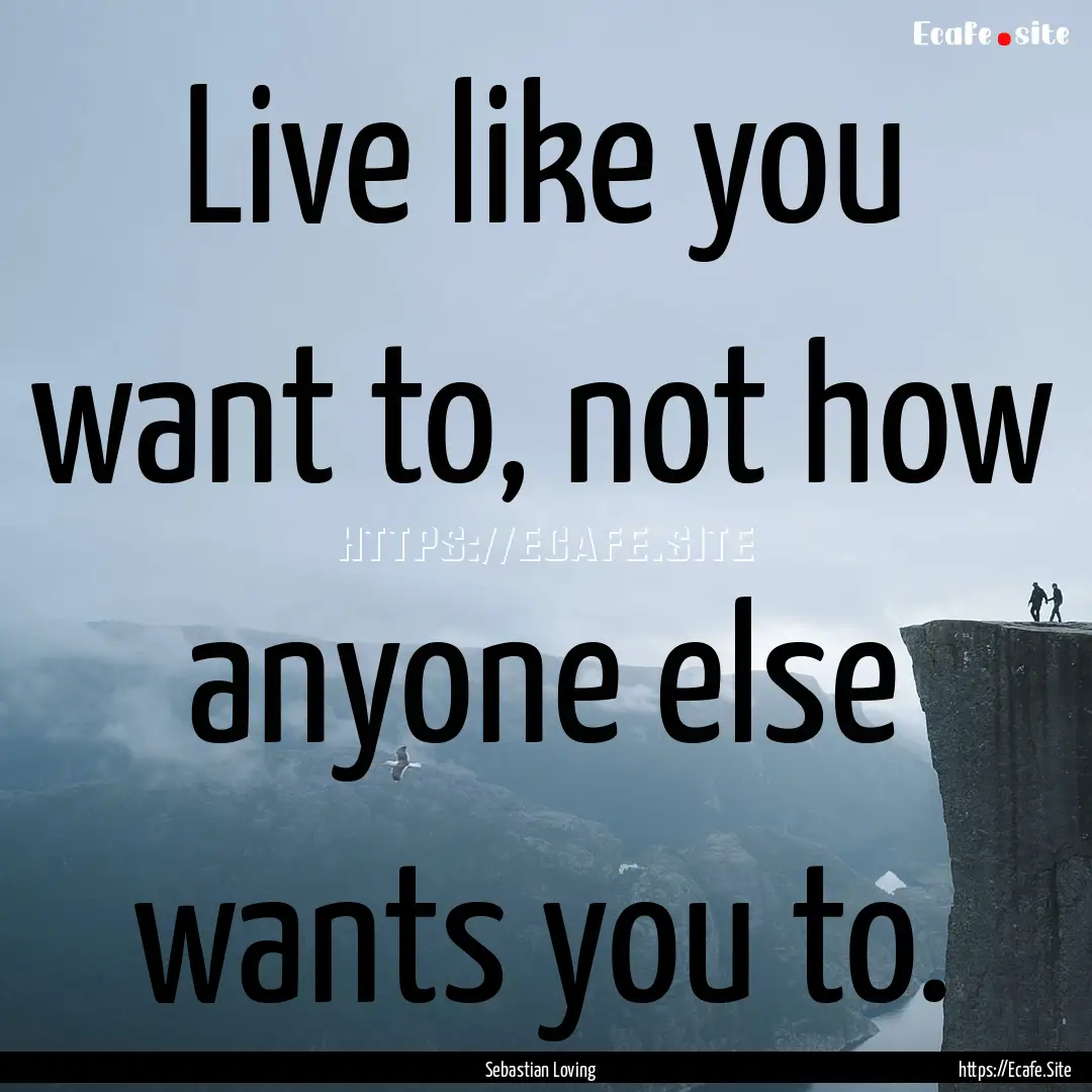 Live like you want to, not how anyone else.... : Quote by Sebastian Loving