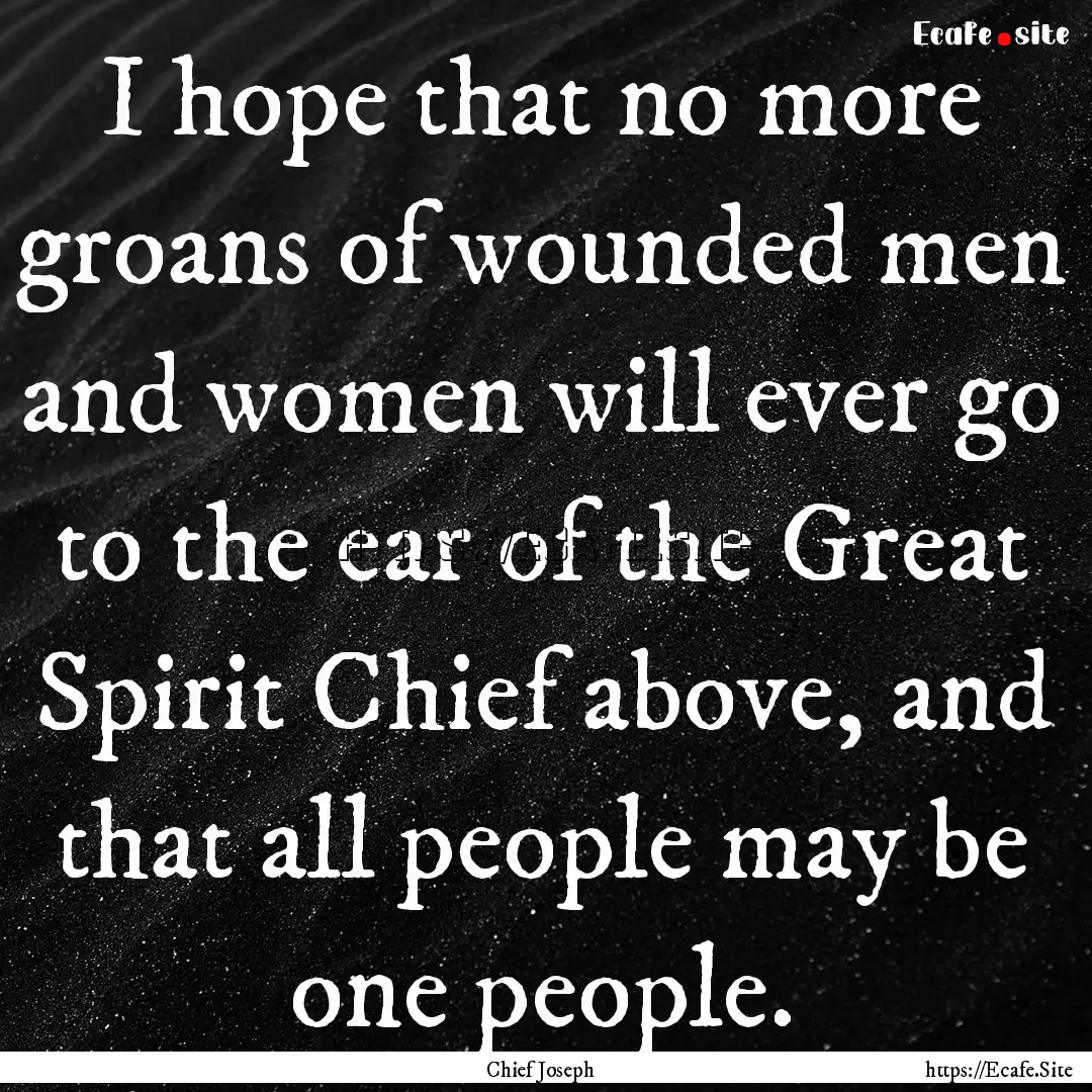 I hope that no more groans of wounded men.... : Quote by Chief Joseph