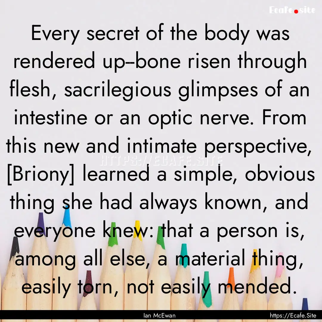 Every secret of the body was rendered up--bone.... : Quote by Ian McEwan