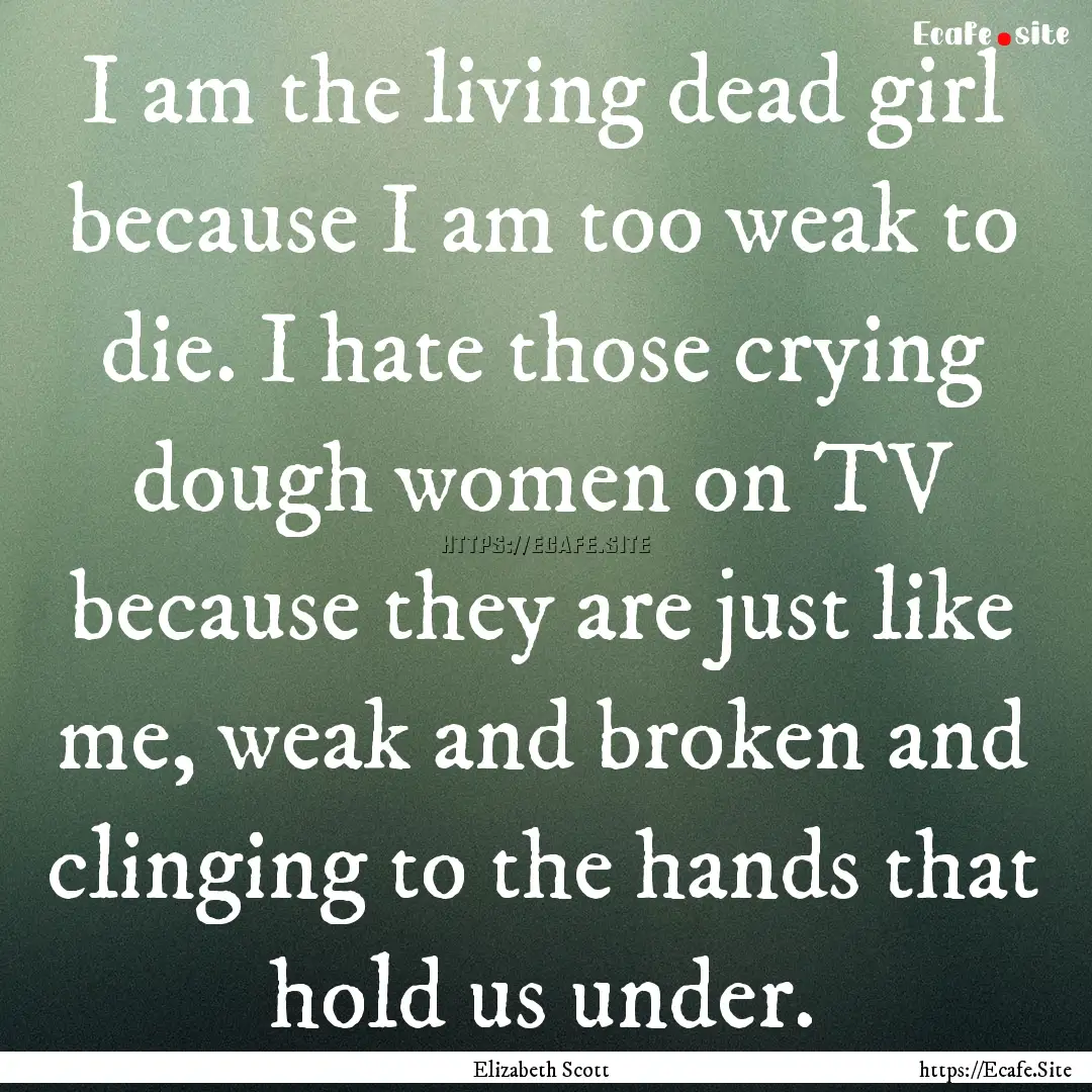 I am the living dead girl because I am too.... : Quote by Elizabeth Scott