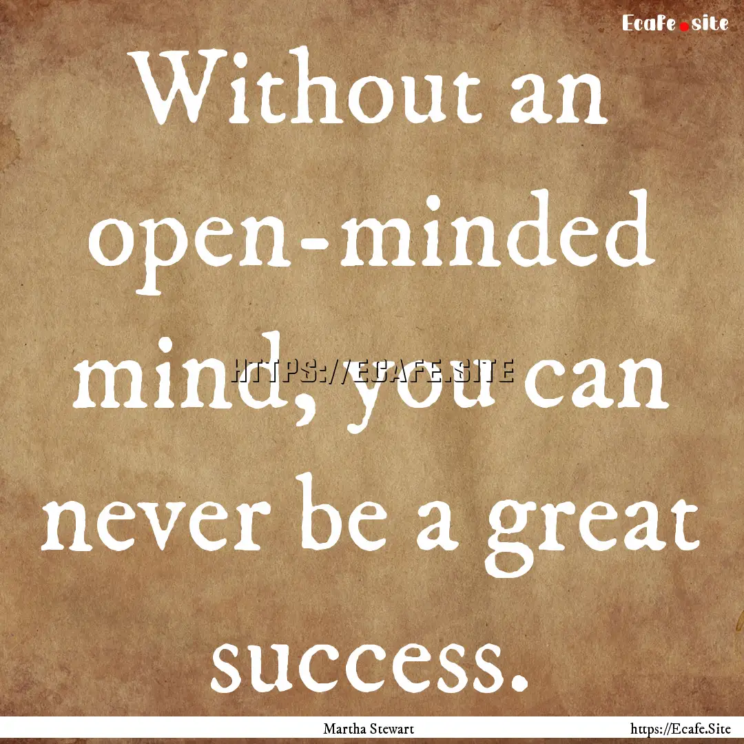 Without an open-minded mind, you can never.... : Quote by Martha Stewart