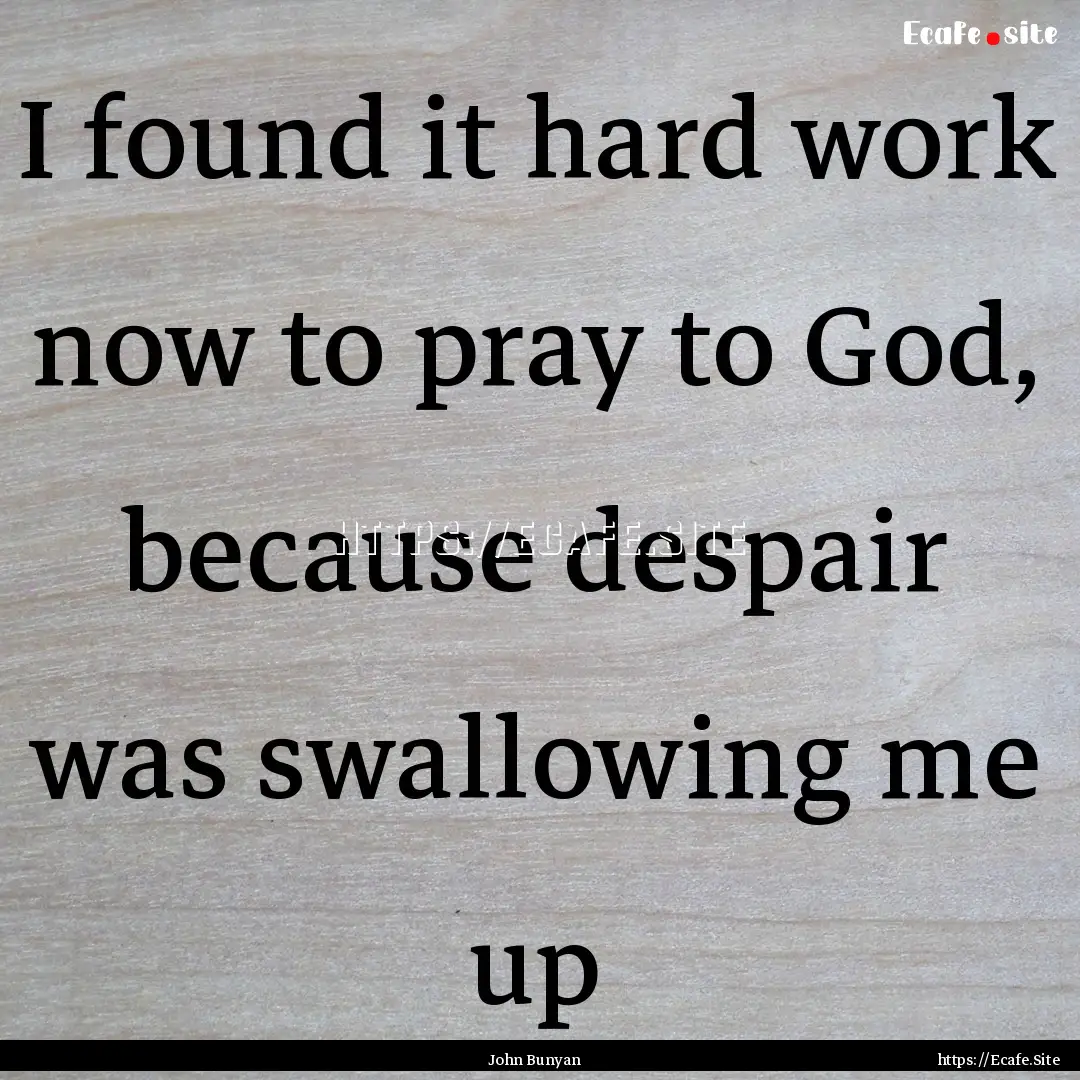 I found it hard work now to pray to God,.... : Quote by John Bunyan