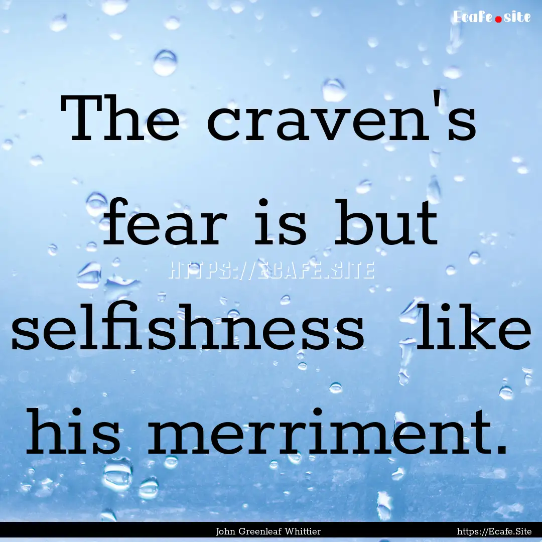 The craven's fear is but selfishness like.... : Quote by John Greenleaf Whittier