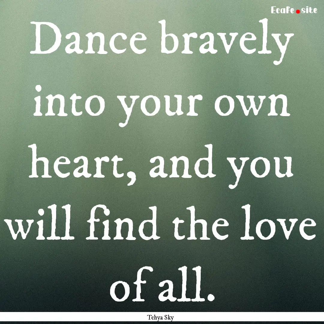 Dance bravely into your own heart, and you.... : Quote by Tehya Sky