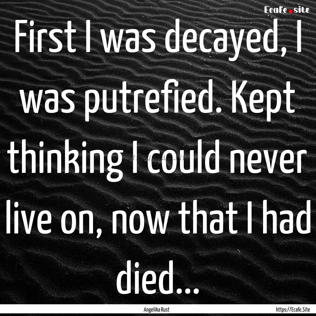 First I was decayed, I was putrefied. Kept.... : Quote by Angelika Rust