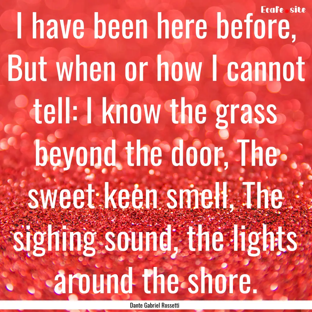 I have been here before, But when or how.... : Quote by Dante Gabriel Rossetti