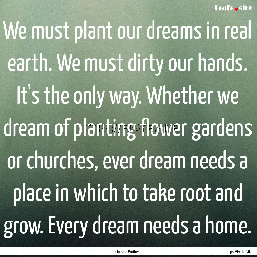 We must plant our dreams in real earth. We.... : Quote by Christie Purifoy