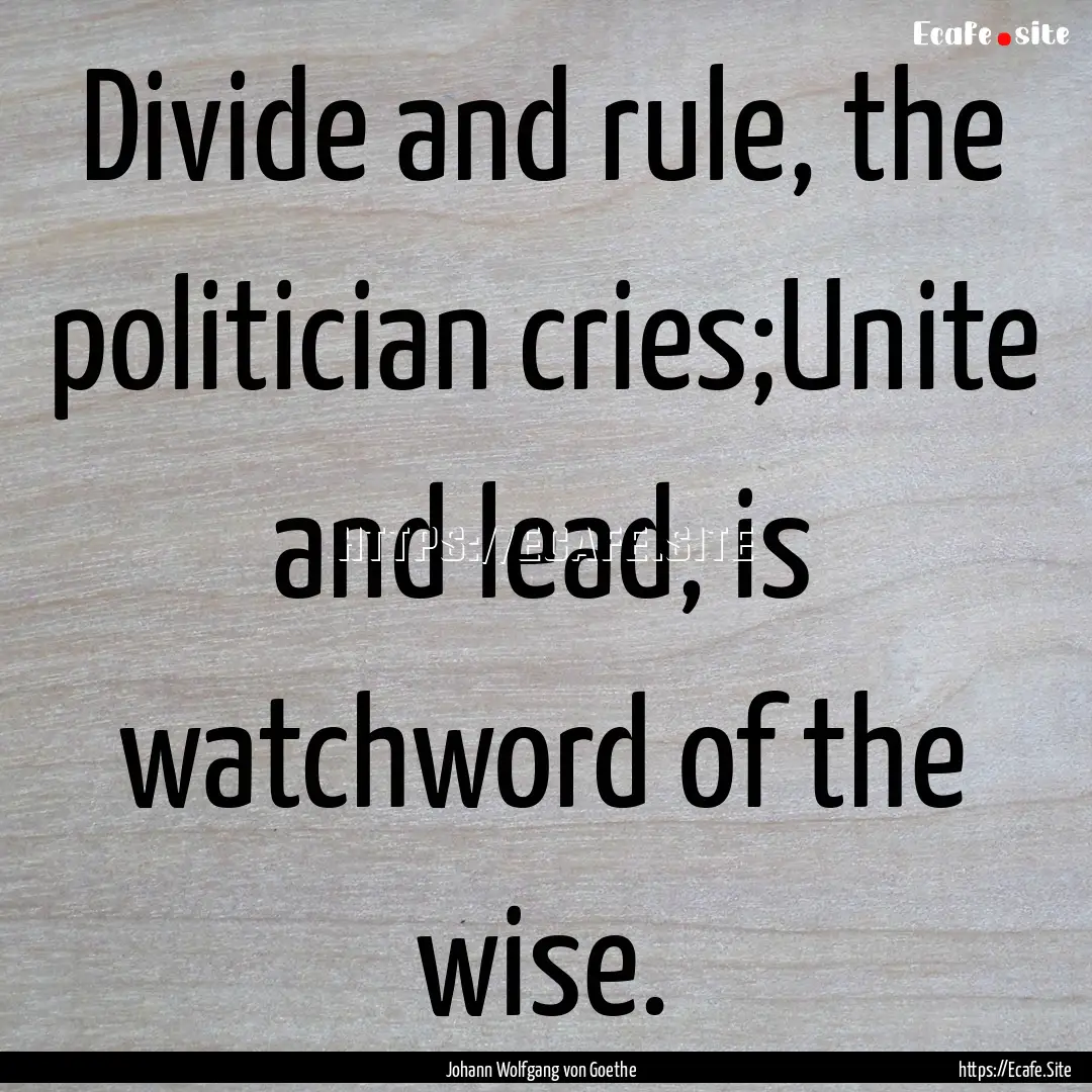 Divide and rule, the politician cries;Unite.... : Quote by Johann Wolfgang von Goethe