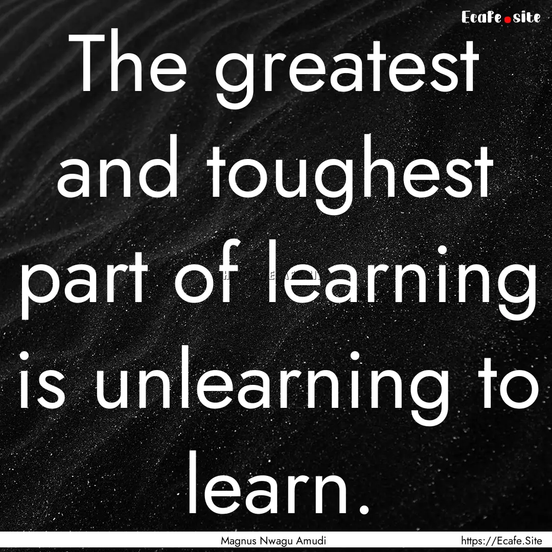 The greatest and toughest part of learning.... : Quote by Magnus Nwagu Amudi