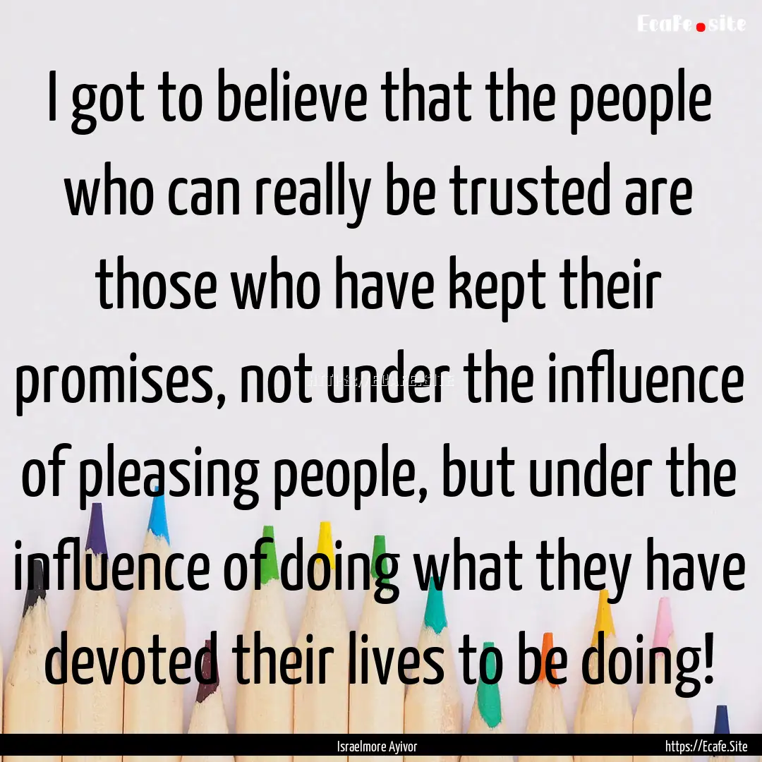 I got to believe that the people who can.... : Quote by Israelmore Ayivor