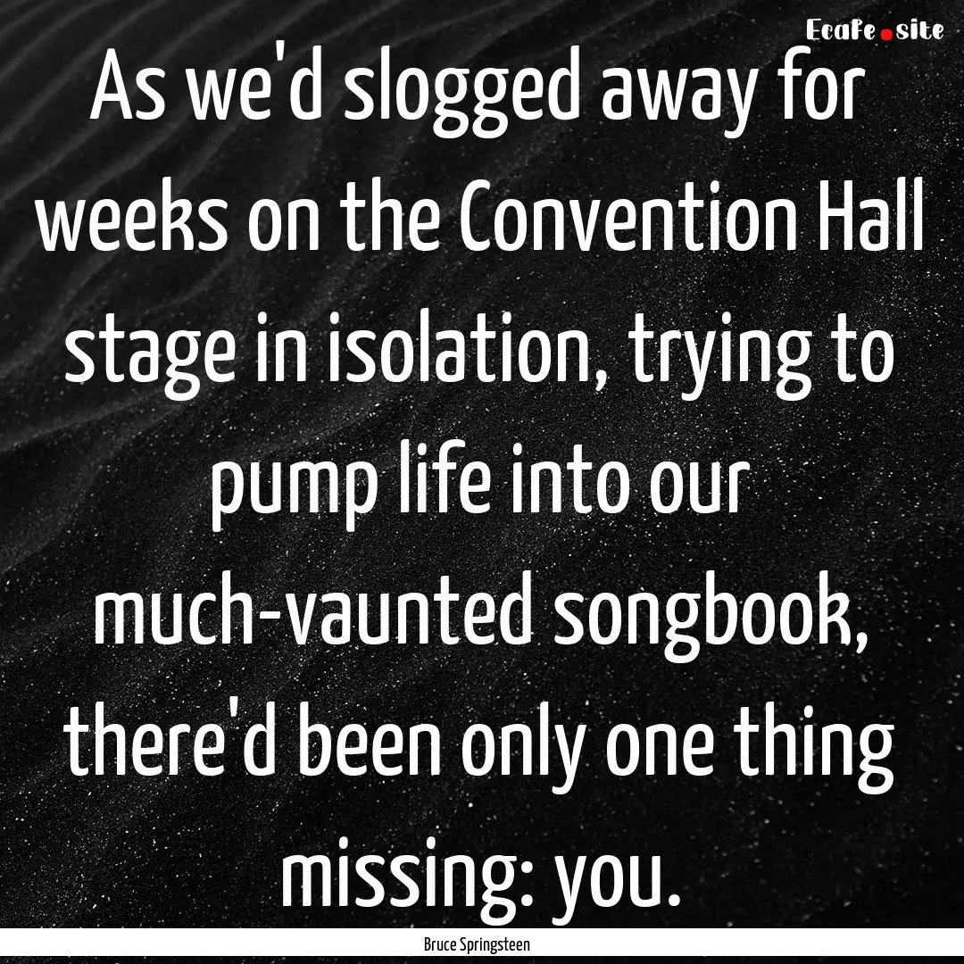 As we'd slogged away for weeks on the Convention.... : Quote by Bruce Springsteen