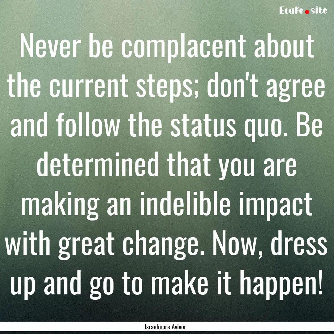 Never be complacent about the current steps;.... : Quote by Israelmore Ayivor