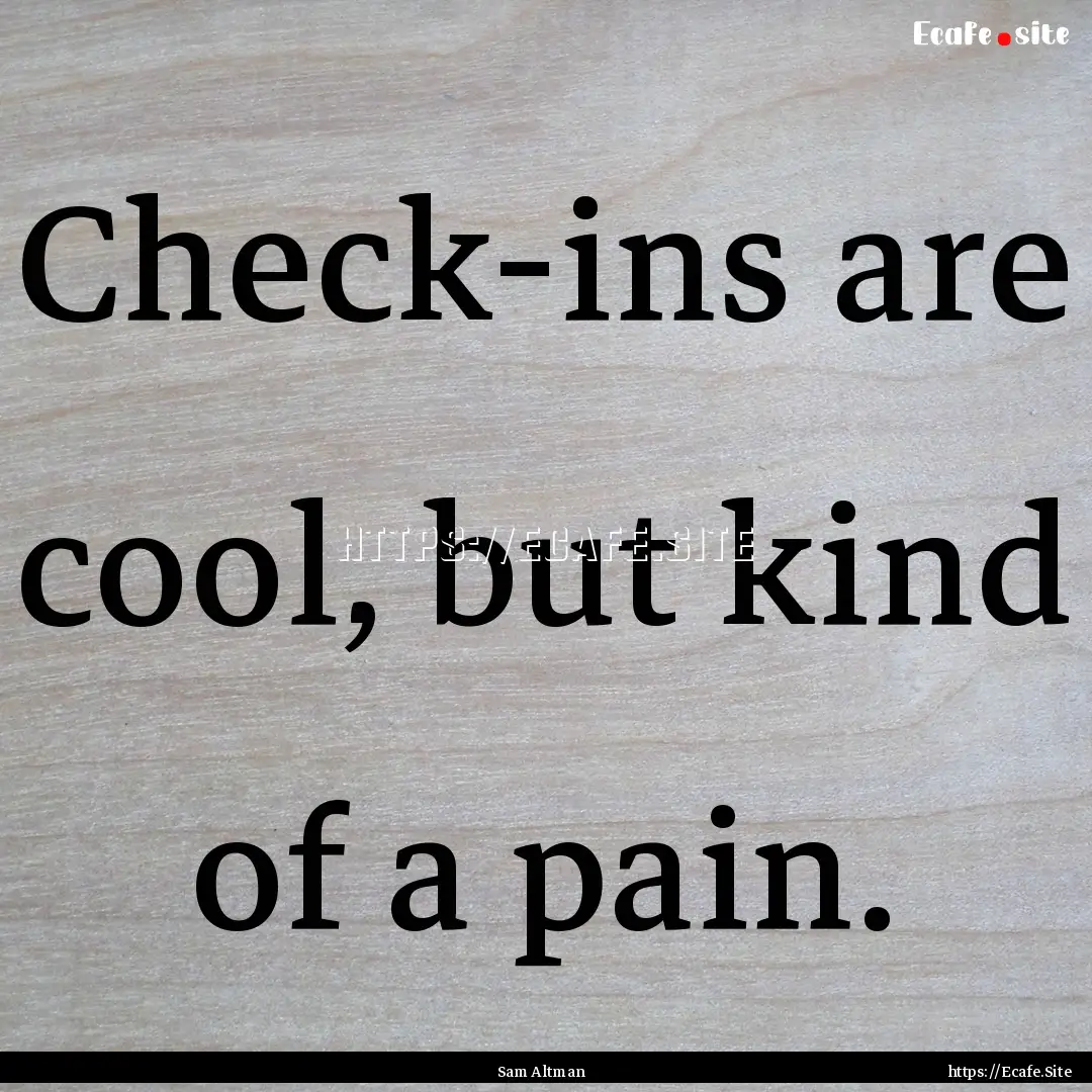 Check-ins are cool, but kind of a pain. : Quote by Sam Altman