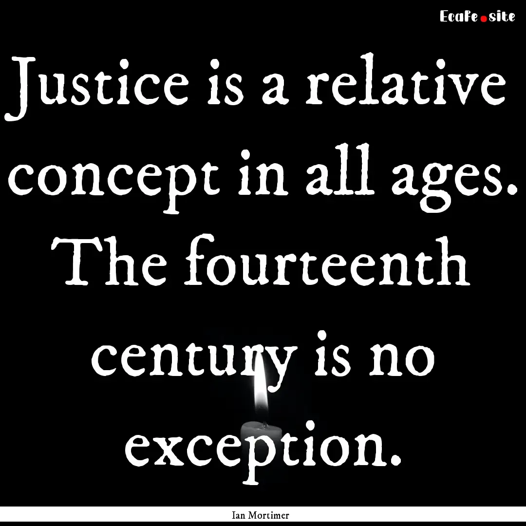 Justice is a relative concept in all ages..... : Quote by Ian Mortimer