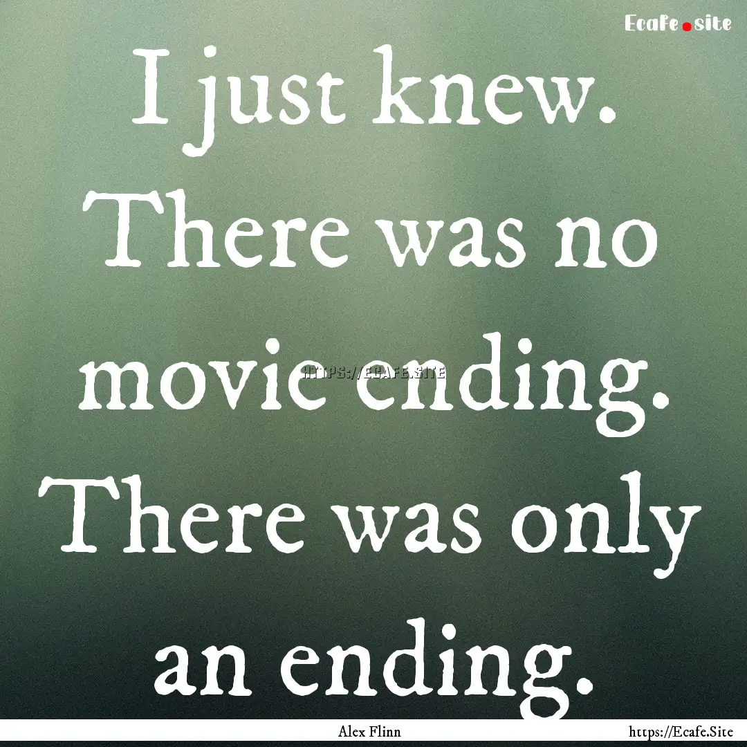 I just knew. There was no movie ending. There.... : Quote by Alex Flinn