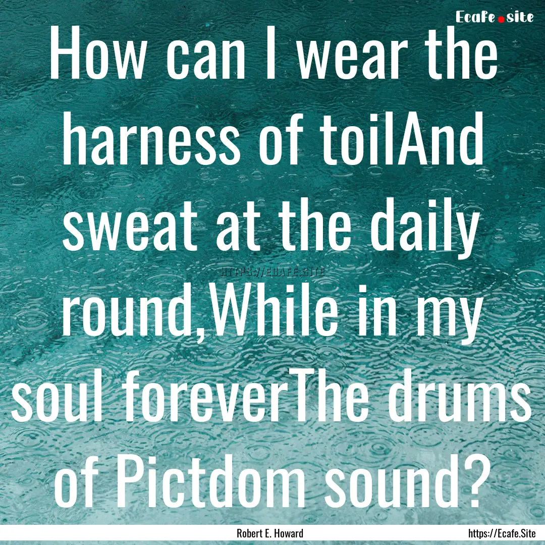 How can I wear the harness of toilAnd sweat.... : Quote by Robert E. Howard