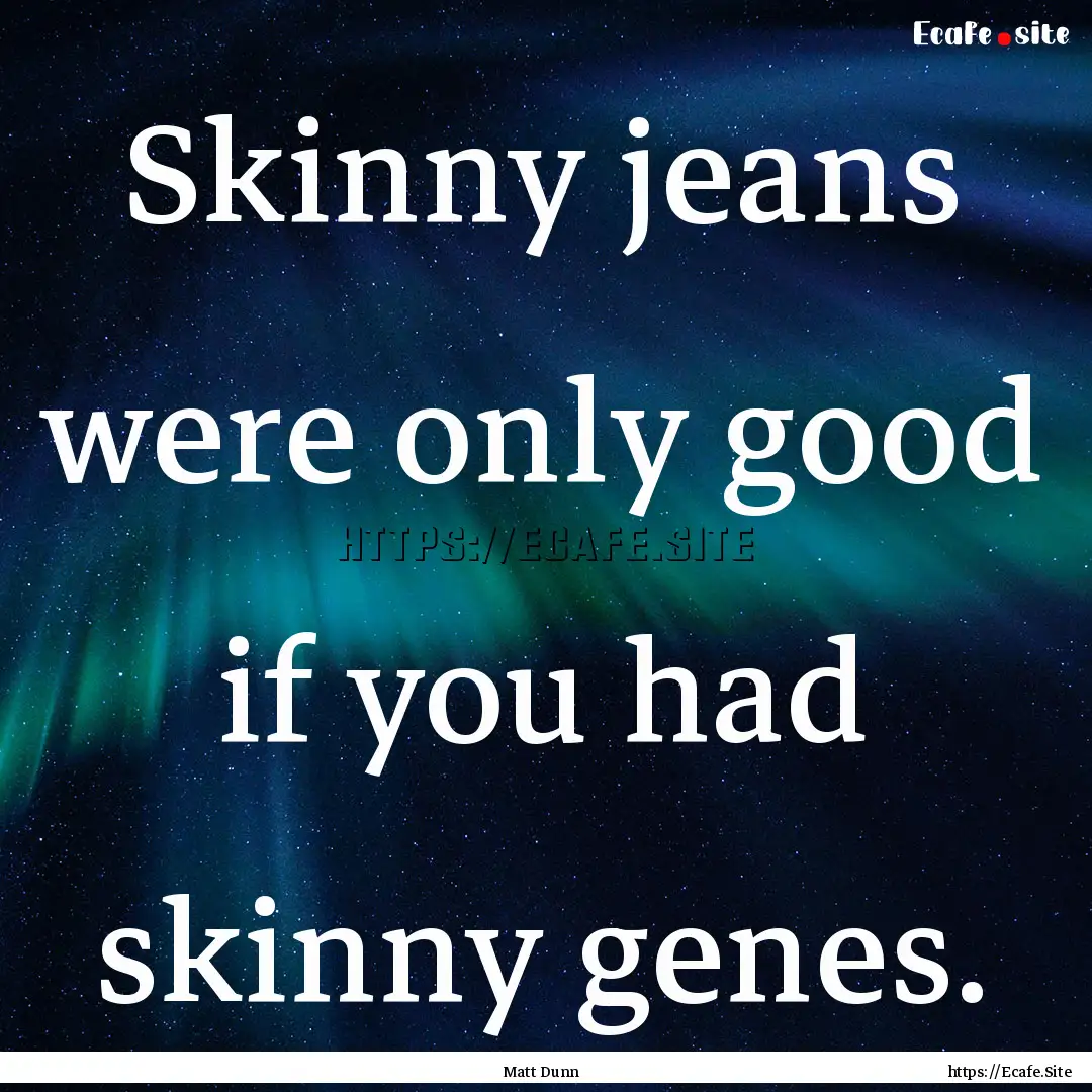 Skinny jeans were only good if you had skinny.... : Quote by Matt Dunn