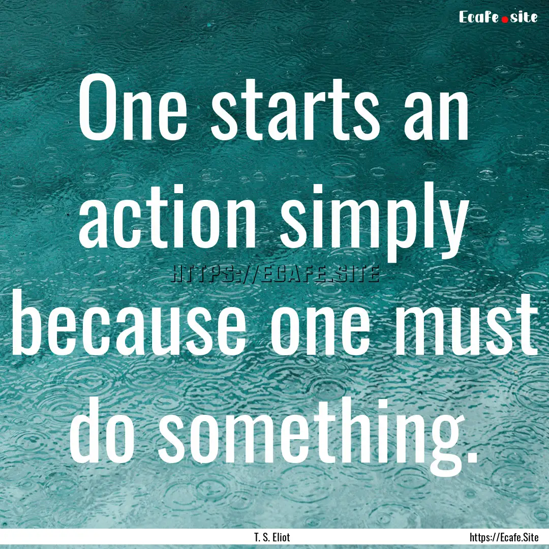 One starts an action simply because one must.... : Quote by T. S. Eliot