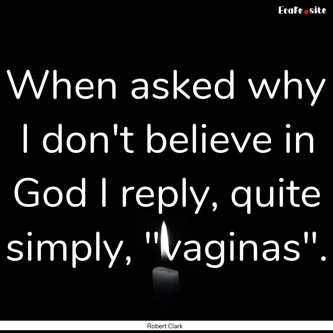 When asked why I don't believe in God I reply,.... : Quote by Robert Clark