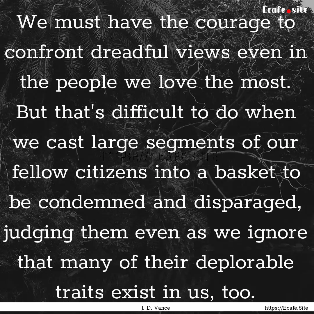 We must have the courage to confront dreadful.... : Quote by J. D. Vance