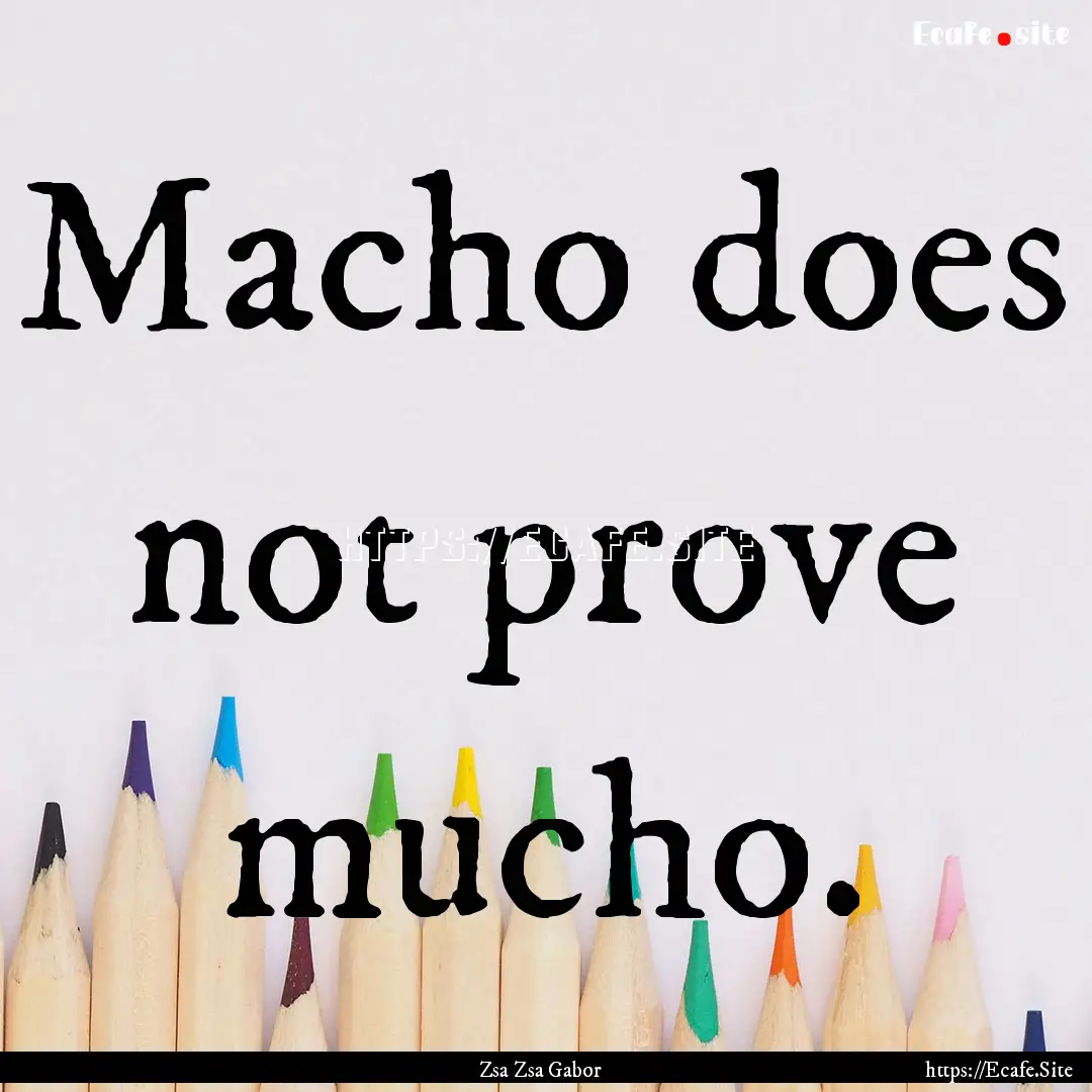 Macho does not prove mucho. : Quote by Zsa Zsa Gabor