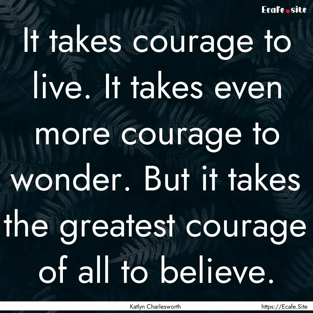 It takes courage to live. It takes even more.... : Quote by Katlyn Charlesworth