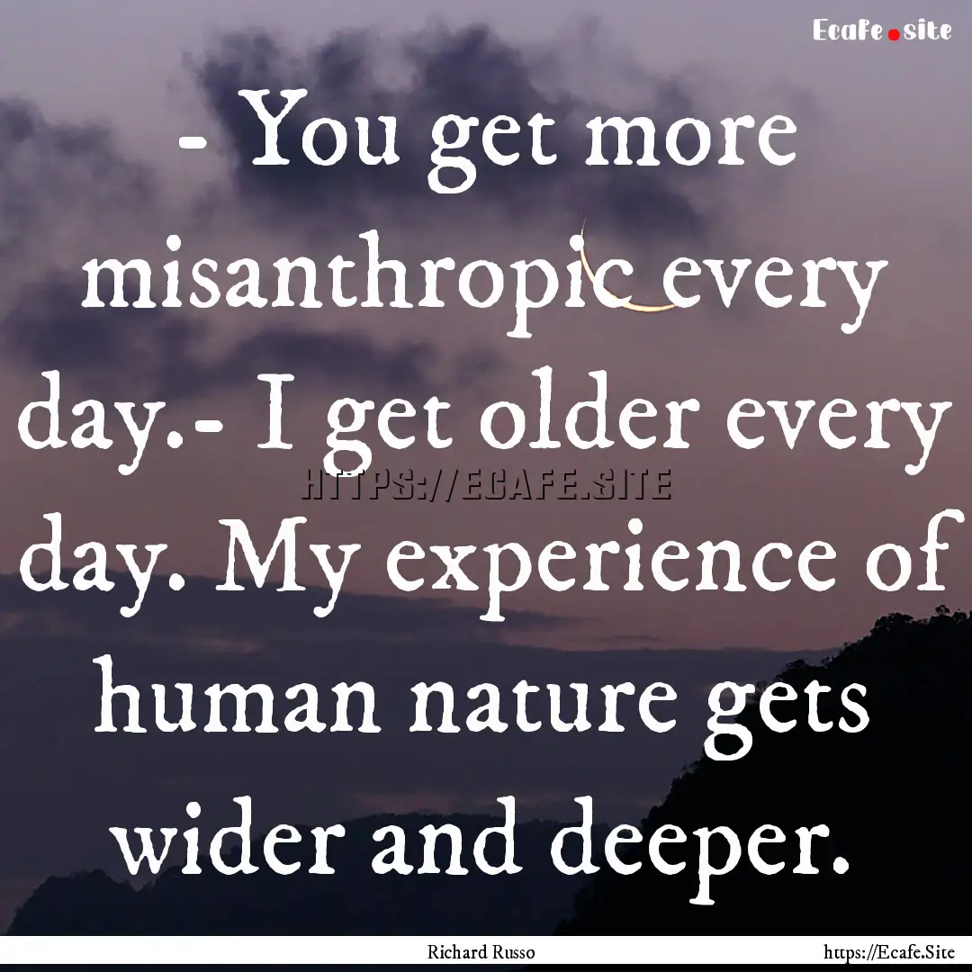 - You get more misanthropic every day.- I.... : Quote by Richard Russo