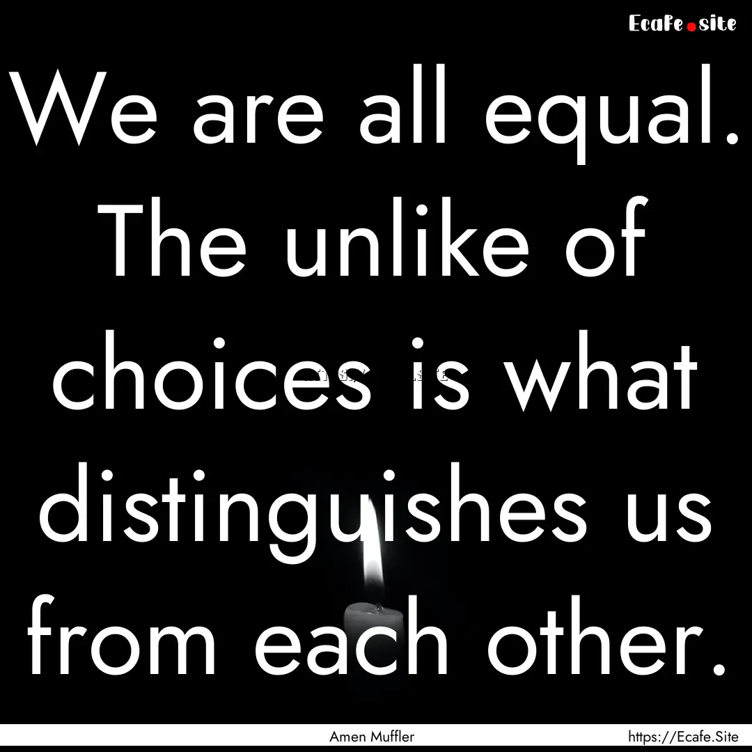 We are all equal. The unlike of choices is.... : Quote by Amen Muffler