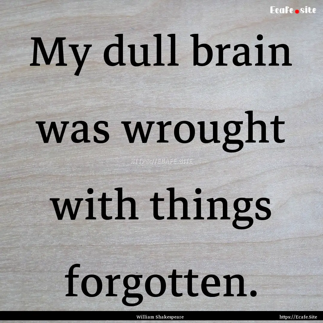 My dull brain was wrought with things forgotten..... : Quote by William Shakespeare