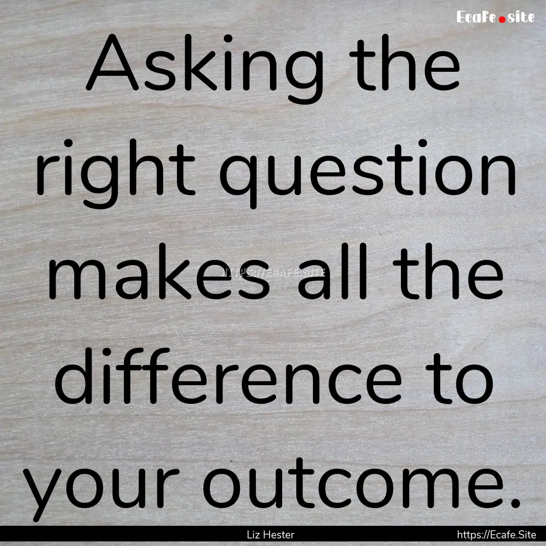 Asking the right question makes all the difference.... : Quote by Liz Hester