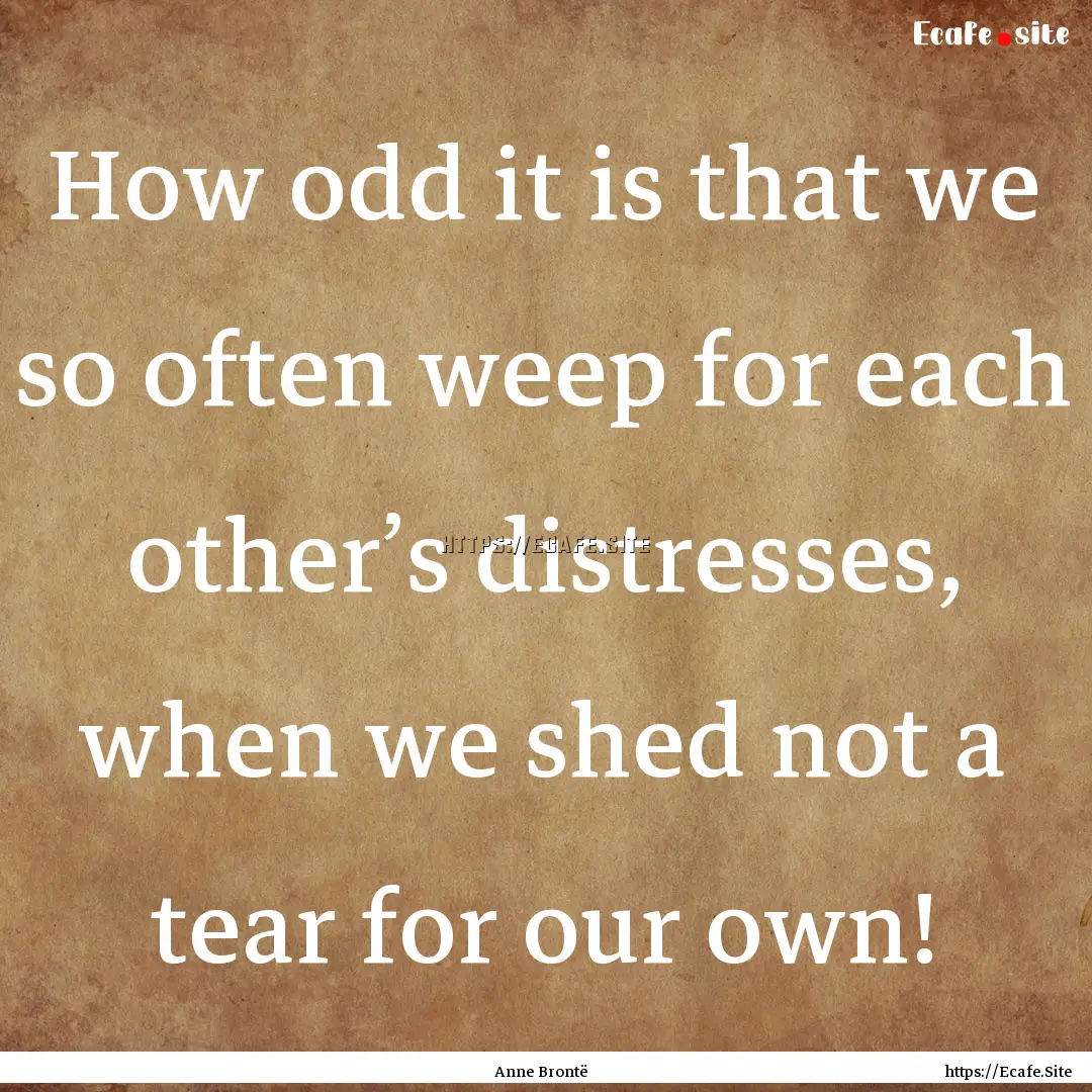 How odd it is that we so often weep for each.... : Quote by Anne Brontë