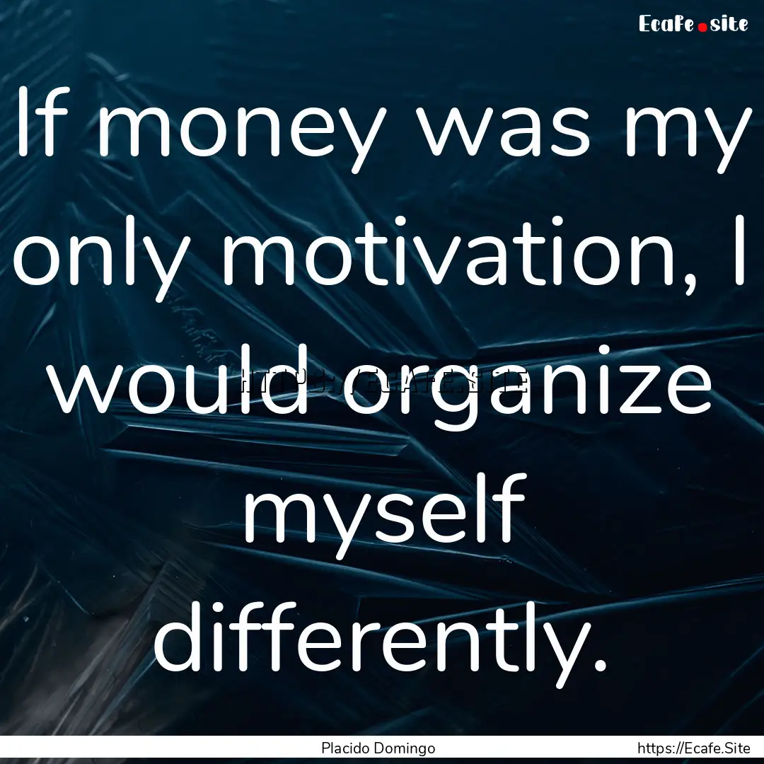 If money was my only motivation, I would.... : Quote by Placido Domingo