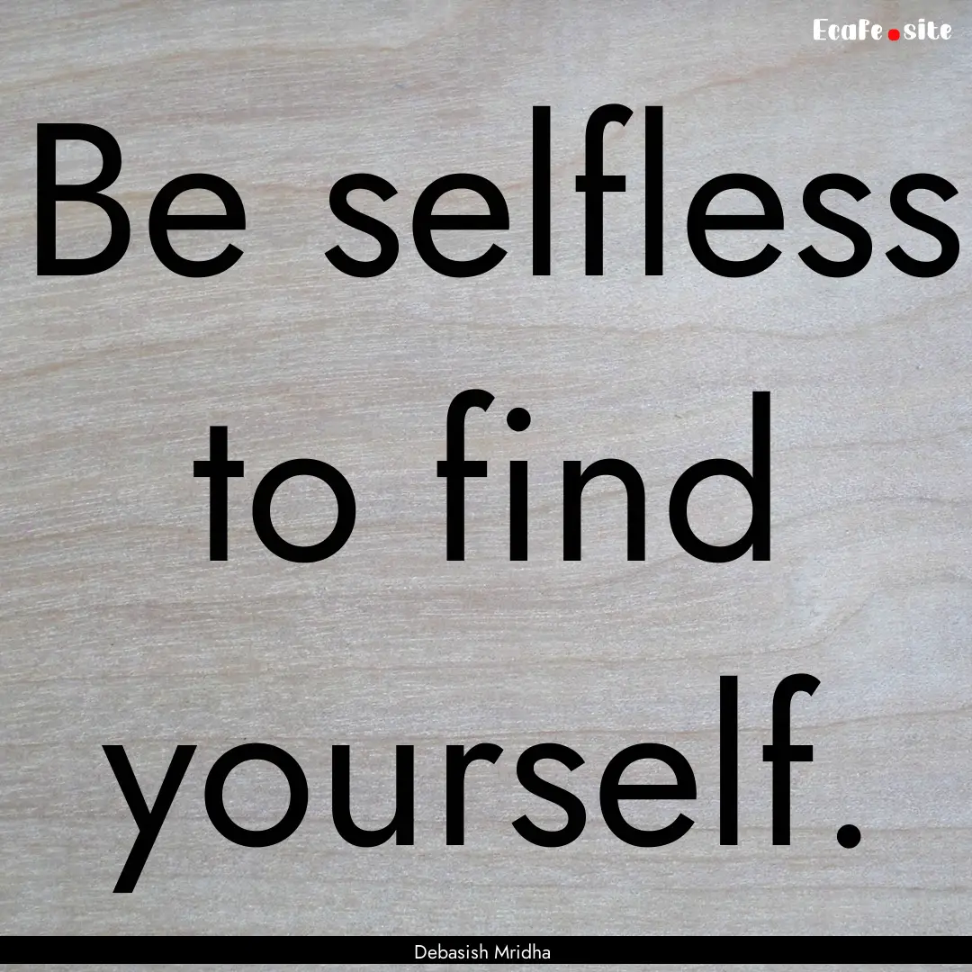 Be selfless to find yourself. : Quote by Debasish Mridha