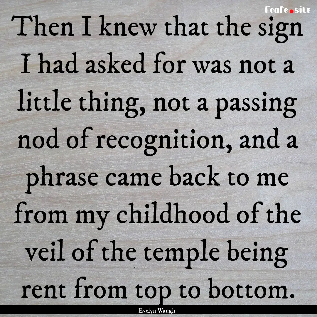 Then I knew that the sign I had asked for.... : Quote by Evelyn Waugh