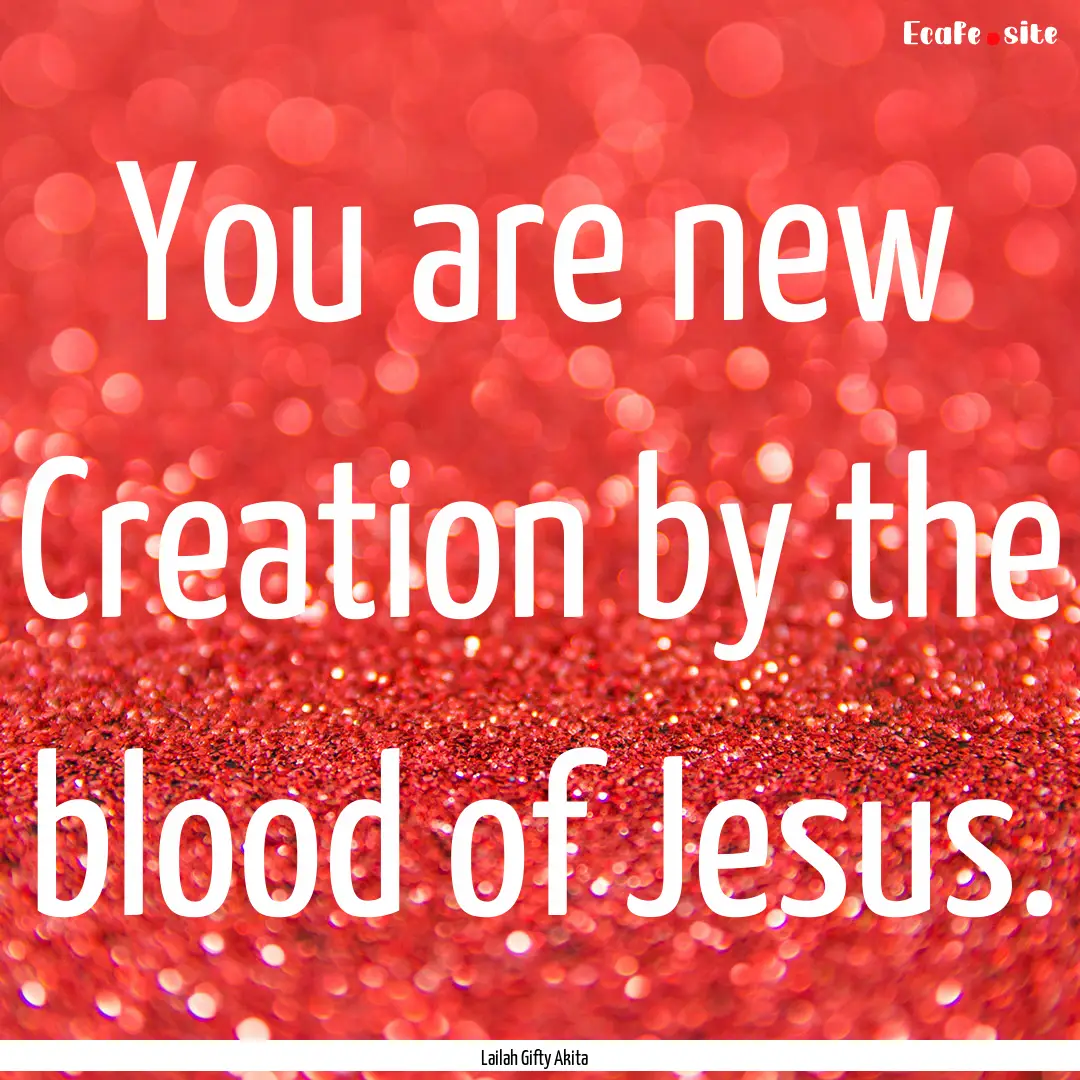 You are new Creation by the blood of Jesus..... : Quote by Lailah Gifty Akita