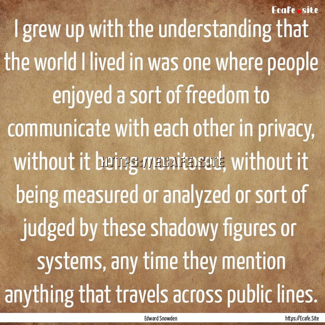 I grew up with the understanding that the.... : Quote by Edward Snowden