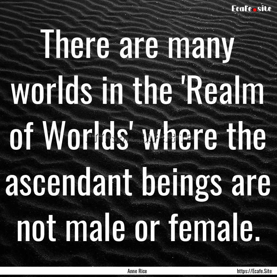 There are many worlds in the 'Realm of Worlds'.... : Quote by Anne Rice