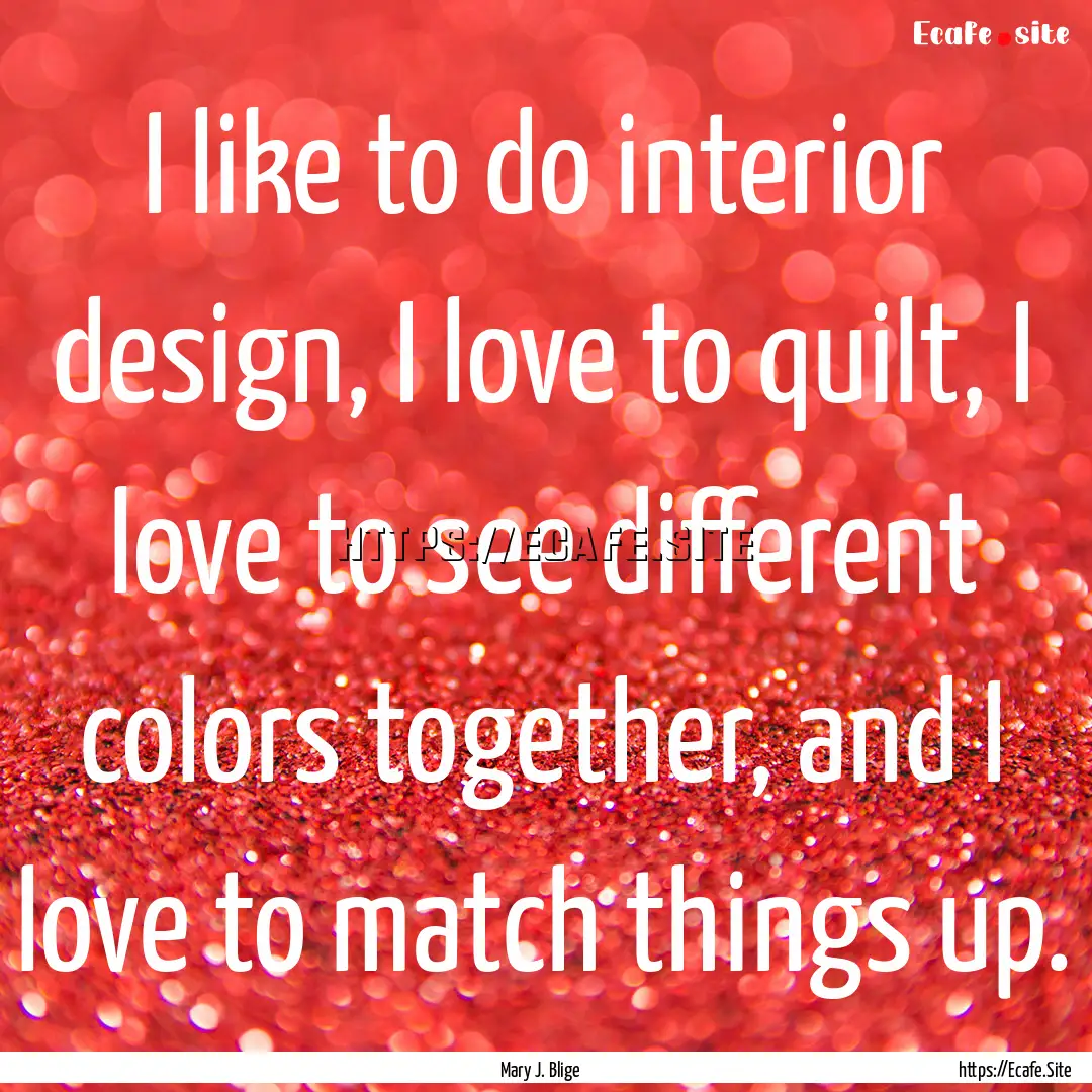 I like to do interior design, I love to quilt,.... : Quote by Mary J. Blige